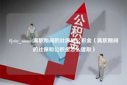 东至离职期间的社保和公积金（离职期间的社保和公积金怎么提取）