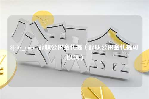 东至辞职公积金代提（辞职公积金代提可以吗）