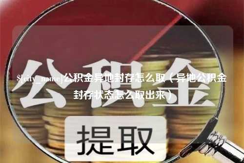 东至公积金异地封存怎么取（异地公积金封存状态怎么取出来）