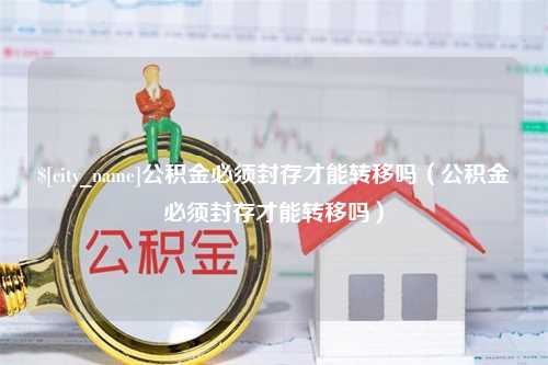 东至公积金必须封存才能转移吗（公积金必须封存才能转移吗）