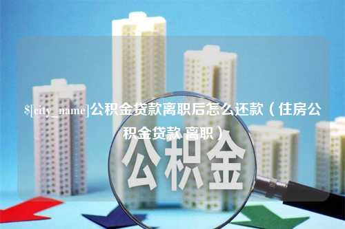 东至公积金贷款离职后怎么还款（住房公积金贷款 离职）