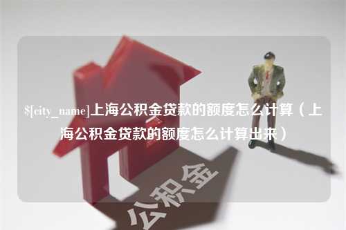 东至上海公积金贷款的额度怎么计算（上海公积金贷款的额度怎么计算出来）